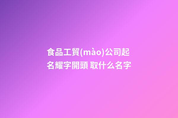 食品工貿(mào)公司起名耀字開頭 取什么名字-第1張-公司起名-玄機(jī)派